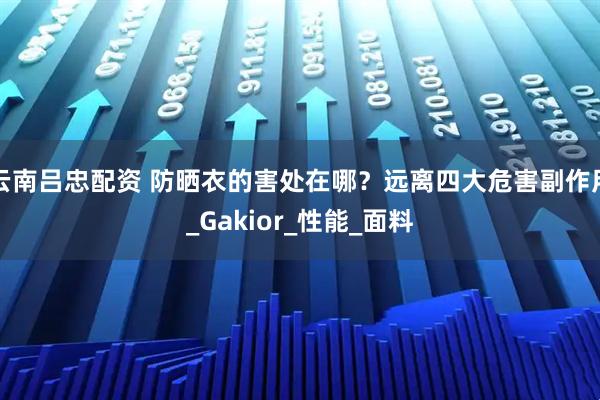 云南吕忠配资 防晒衣的害处在哪？远离四大危害副作用_Gakior_性能_面料