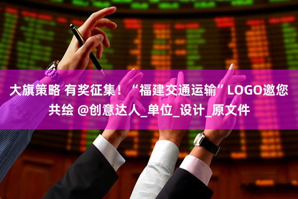 大旗策略 有奖征集！“福建交通运输”LOGO邀您共绘 @创意达人_单位_设计_原文件