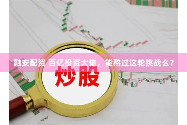 融安配资 百亿投资大佬，能熬过这轮挑战么？