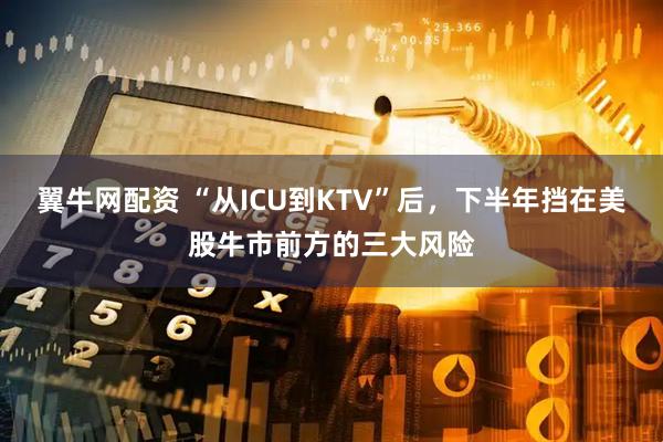 翼牛网配资 “从ICU到KTV”后，下半年挡在美股牛市前方的三大风险