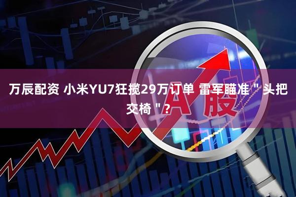 万辰配资 小米YU7狂揽29万订单 雷军瞄准＂头把交椅＂?