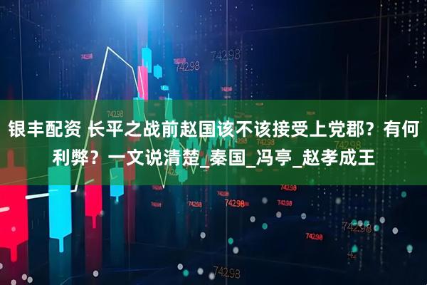银丰配资 长平之战前赵国该不该接受上党郡？有何利弊？一文说清楚_秦国_冯亭_赵孝成王