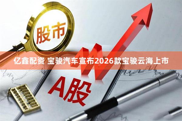 亿鑫配资 宝骏汽车宣布2026款宝骏云海上市