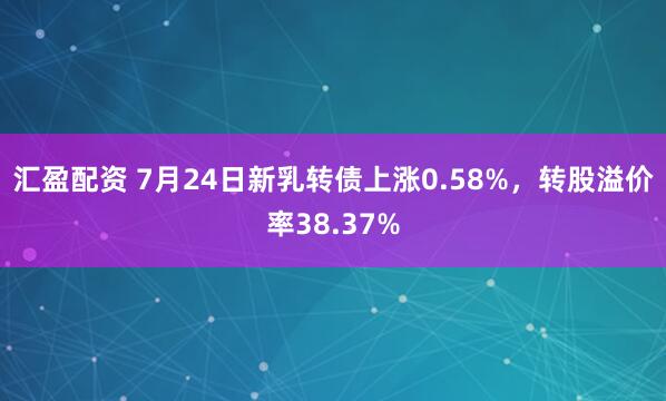 汇盈配资 7月24日新乳转债上涨0.58%，转股溢价率38.37%