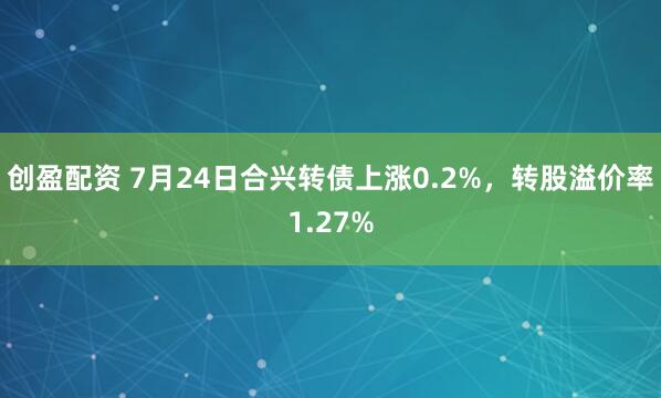 创盈配资 7月24日合兴转债上涨0.2%，转股溢价率1.27%