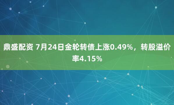 鼎盛配资 7月24日金轮转债上涨0.49%，转股溢价率4.15%