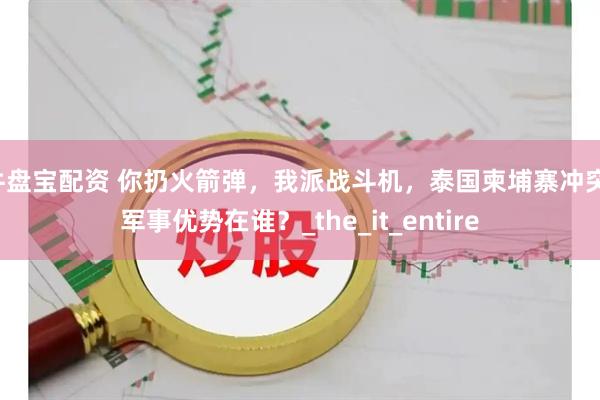 牛盘宝配资 你扔火箭弹，我派战斗机，泰国柬埔寨冲突，军事优势在谁？_the_it_entire