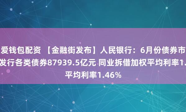 爱钱包配资 【金融街发布】人民银行：6月份债券市场共发行各类债券87939.5亿元 同业拆借加权平均利率1.46%
