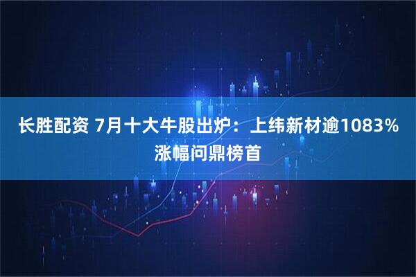 长胜配资 7月十大牛股出炉：上纬新材逾1083%涨幅问鼎榜首