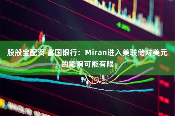 股般宝配资 富国银行：Miran进入美联储对美元的影响可能有限