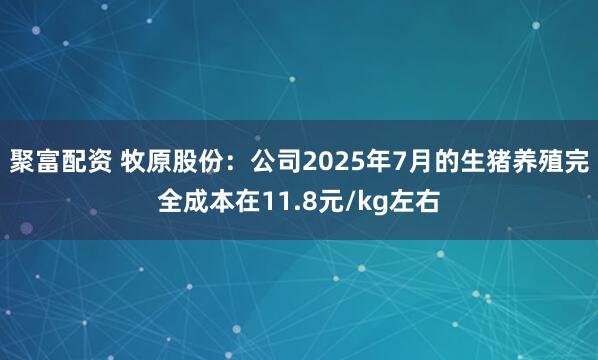 聚富配资 牧原股份：公司2025年7月的生猪养殖完全成本在11.8元/kg左右