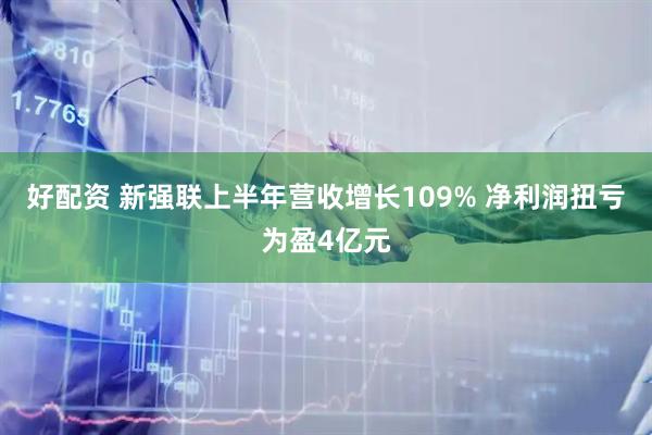 好配资 新强联上半年营收增长109% 净利润扭亏为盈4亿元