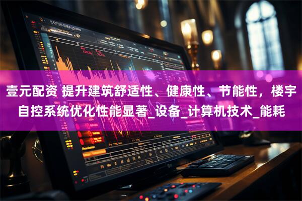 壹元配资 提升建筑舒适性、健康性、节能性，楼宇自控系统优化性能显著_设备_计算机技术_能耗