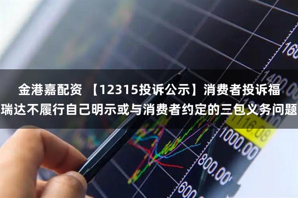 金港嘉配资 【12315投诉公示】消费者投诉福瑞达不履行自己明示或与消费者约定的三包义务问题