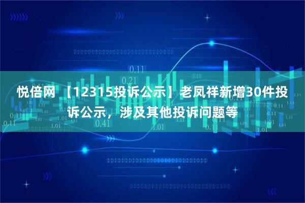 悦倍网 【12315投诉公示】老凤祥新增30件投诉公示，涉及其他投诉问题等