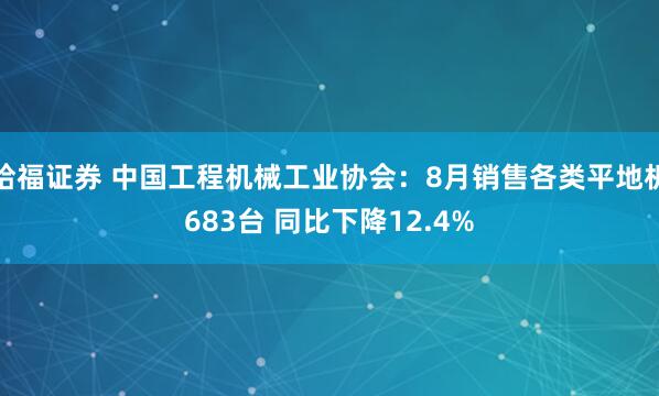 哈福证券 中国工程机械工业协会：8月销售各类平地机683台 同比下降12.4%