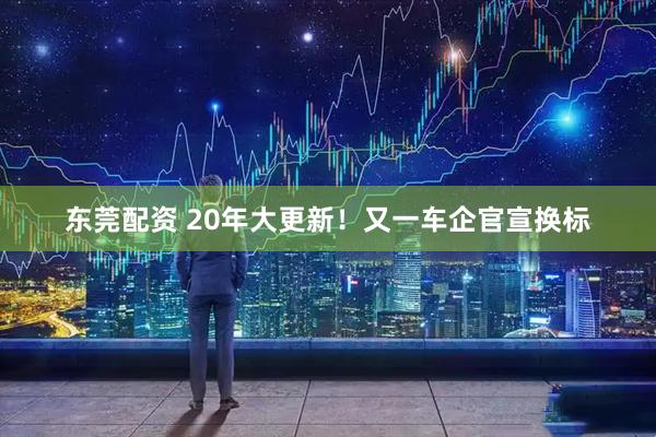 东莞配资 20年大更新！又一车企官宣换标