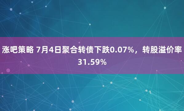涨吧策略 7月4日聚合转债下跌0.07%，转股溢价率31.59%